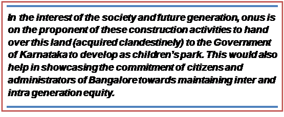 Text Box: In the interest of the society and future generation, onus is on the proponent of these construction activities to hand over this land (acquired clandestinely) to the Government of Karnataka to develop as children’s park. This would also help in showcasing the commitment of citizens and administrators of Bangalore towards maintaining inter and intra generation equity.